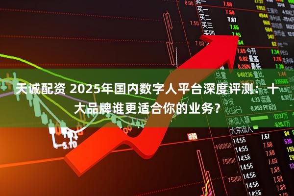 天诚配资 2025年国内数字人平台深度评测：十大品牌谁更适合你的业务？