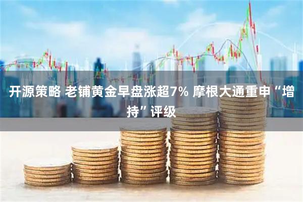 开源策略 老铺黄金早盘涨超7% 摩根大通重申“增持”评级