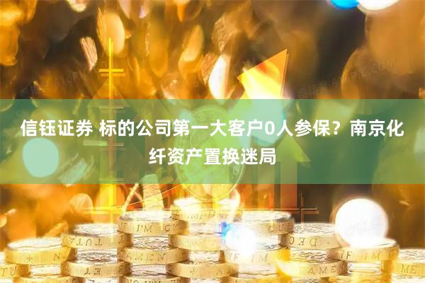 信钰证券 标的公司第一大客户0人参保？南京化纤资产置换迷局
