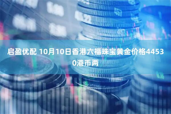 启盈优配 10月10日香港六福珠宝黄金价格44530港币两
