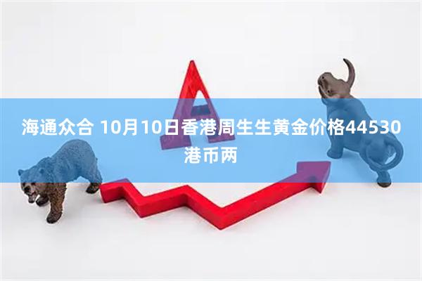 海通众合 10月10日香港周生生黄金价格44530港币两