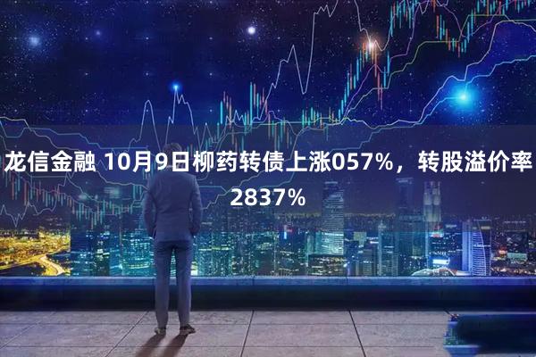 龙信金融 10月9日柳药转债上涨057%，转股溢价率2837%