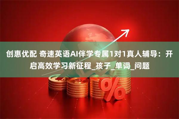 创惠优配 奇速英语AI伴学专属1对1真人辅导：开启高效学习新征程_孩子_单词_问题