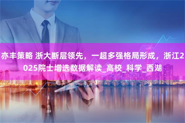 亦丰策略 浙大断层领先,一超多强格局形成,浙江2025院士增选数据解读_高校_科学_西湖