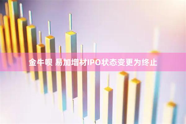 金牛呗 易加增材IPO状态变更为终止