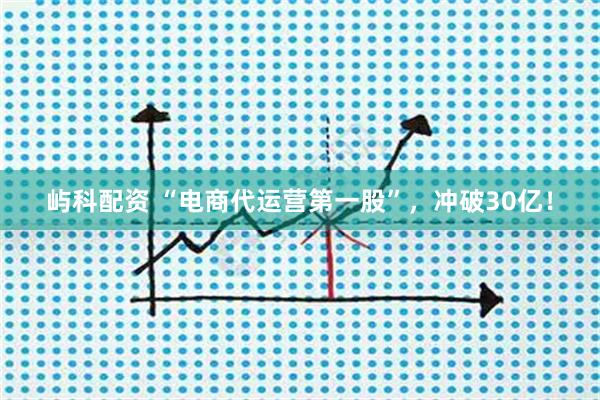 屿科配资 “电商代运营第一股”，冲破30亿！