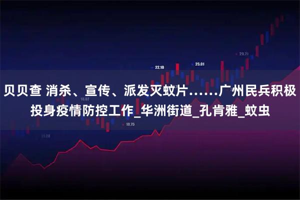 贝贝查 消杀、宣传、派发灭蚊片……广州民兵积极投身疫情防控工作_华洲街道_孔肯雅_蚊虫