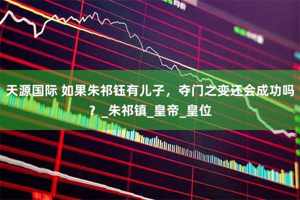 天源国际 如果朱祁钰有儿子,夺门之变还会成功吗?_朱祁镇_皇帝_皇位