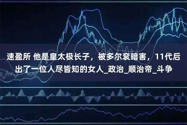 速盈所 他是皇太极长子,被多尔衮暗害,11代后出了一位人尽皆知的女人_政治_顺治帝_斗争