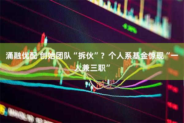 涌融优配 创始团队“拆伙”？个人系基金惊现“一人兼三职”