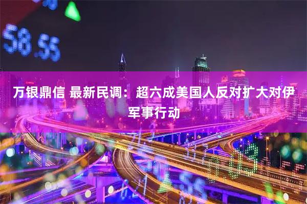 万银鼎信 最新民调：超六成美国人反对扩大对伊军事行动