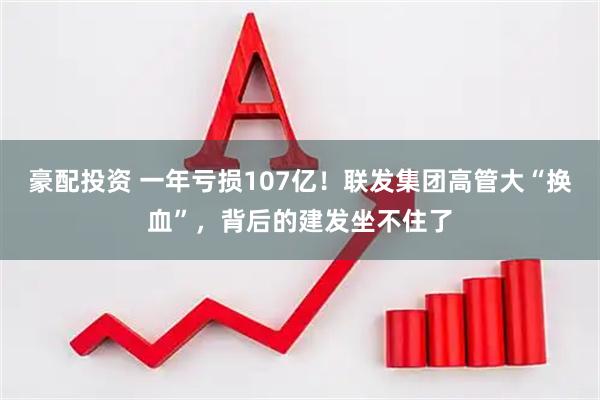 豪配投资 一年亏损107亿!联发集团高管大“换血”,背后的建发坐不住了