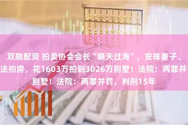 双融配资 拍卖协会会长“瞒天过海”,安排妻子、儿媳低价竞拍法拍房,花1603万拍到3026万别墅!法院:两罪并罚,判刑15年