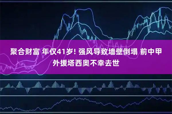 聚合财富 年仅41岁! 强风导致墙壁倒塌 前中甲外援塔西奥不幸去世