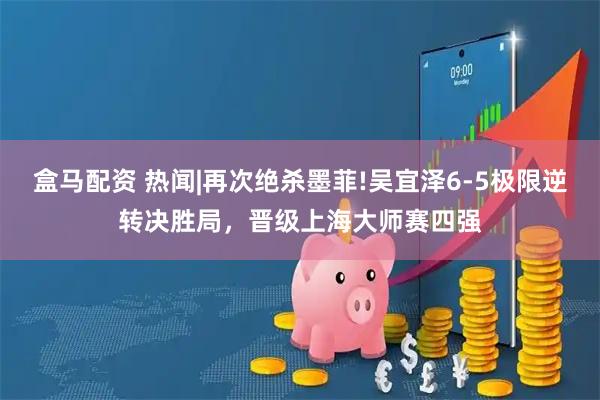 盒马配资 热闻|再次绝杀墨菲!吴宜泽6-5极限逆转决胜局，晋级上海大师赛四强