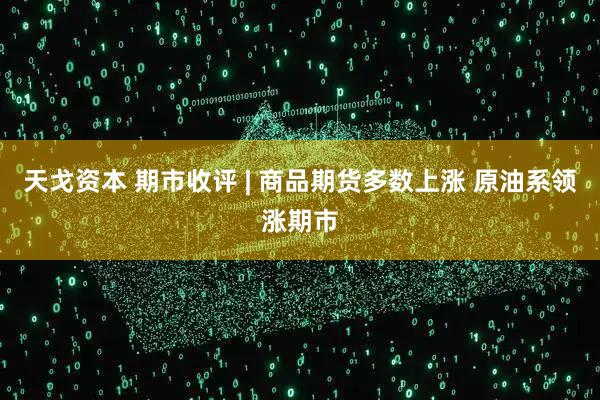 天戈资本 期市收评 | 商品期货多数上涨 原油系领涨期市