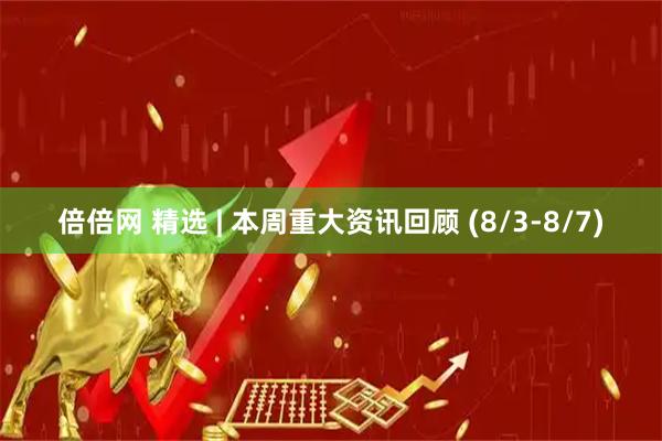 倍倍网 精选 | 本周重大资讯回顾 (8/3-8/7)