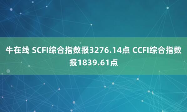 牛在线 SCFI综合指数报3276.14点 CCFI综合指数报1839.61点