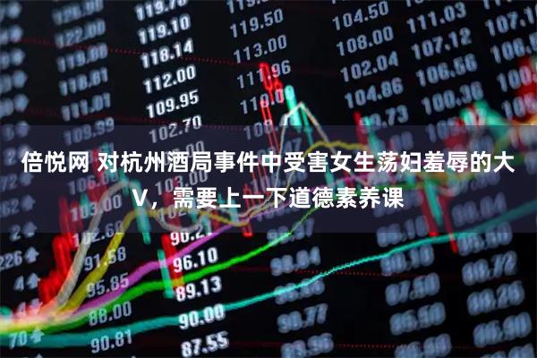 倍悦网 对杭州酒局事件中受害女生荡妇羞辱的大V，需要上一下道德素养课