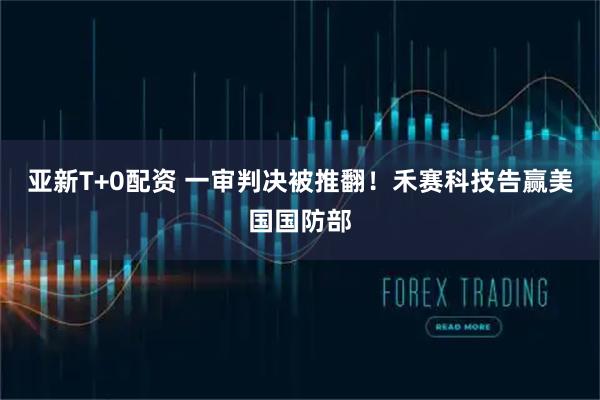 亚新T+0配资 一审判决被推翻！禾赛科技告赢美国国防部