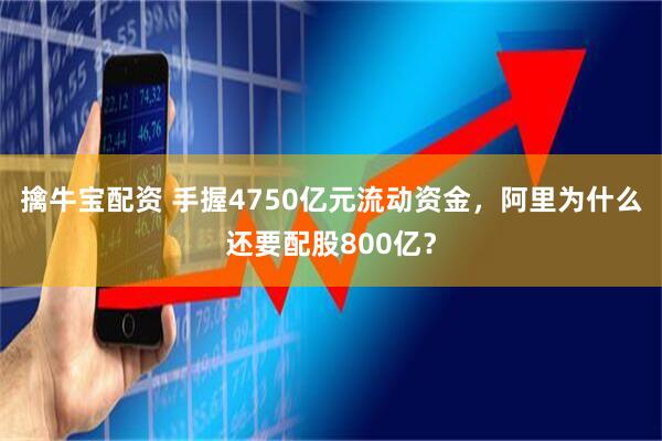 擒牛宝配资 手握4750亿元流动资金，阿里为什么还要配股800亿？