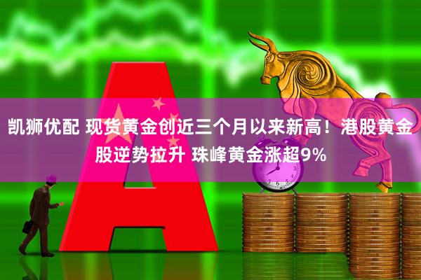 凯狮优配 现货黄金创近三个月以来新高！港股黄金股逆势拉升 珠峰黄金涨超9%