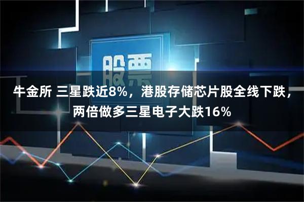 牛金所 三星跌近8%，港股存储芯片股全线下跌，两倍做多三星电子大跌16%