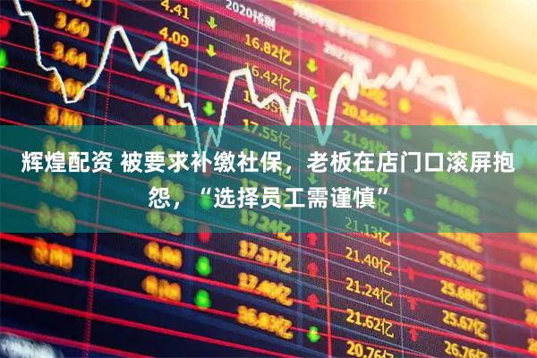 辉煌配资 被要求补缴社保,老板在店门口滚屏抱怨,“选择员工需谨慎”