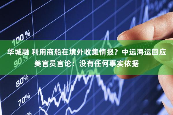 华城融 利用商船在境外收集情报?中远海运回应美官员言论:没有任何事实依据