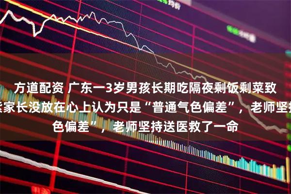 方道配资 广东一3岁男孩长期吃隔夜剩饭剩菜致中毒，面色青紫家长没放在心上认为只是“普通气色偏差”，老师坚持送医救了一命