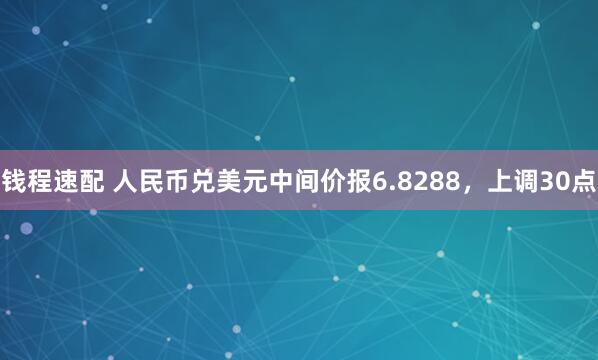 钱程速配 人民币兑美元中间价报6.8288，上调30点